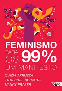 Feminismo para os 99%: um manifesto - Cinzia Arruzza, Nancy Fraser e Tithi Bhattacharya